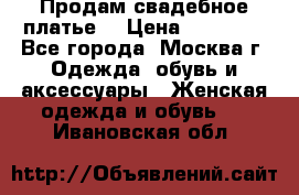 Продам свадебное платье  › Цена ­ 15 000 - Все города, Москва г. Одежда, обувь и аксессуары » Женская одежда и обувь   . Ивановская обл.